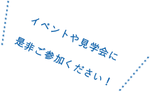 イベントや見学会に是非ご参加ください！